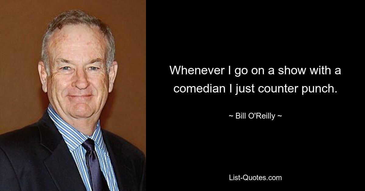 Whenever I go on a show with a comedian I just counter punch. — © Bill O'Reilly