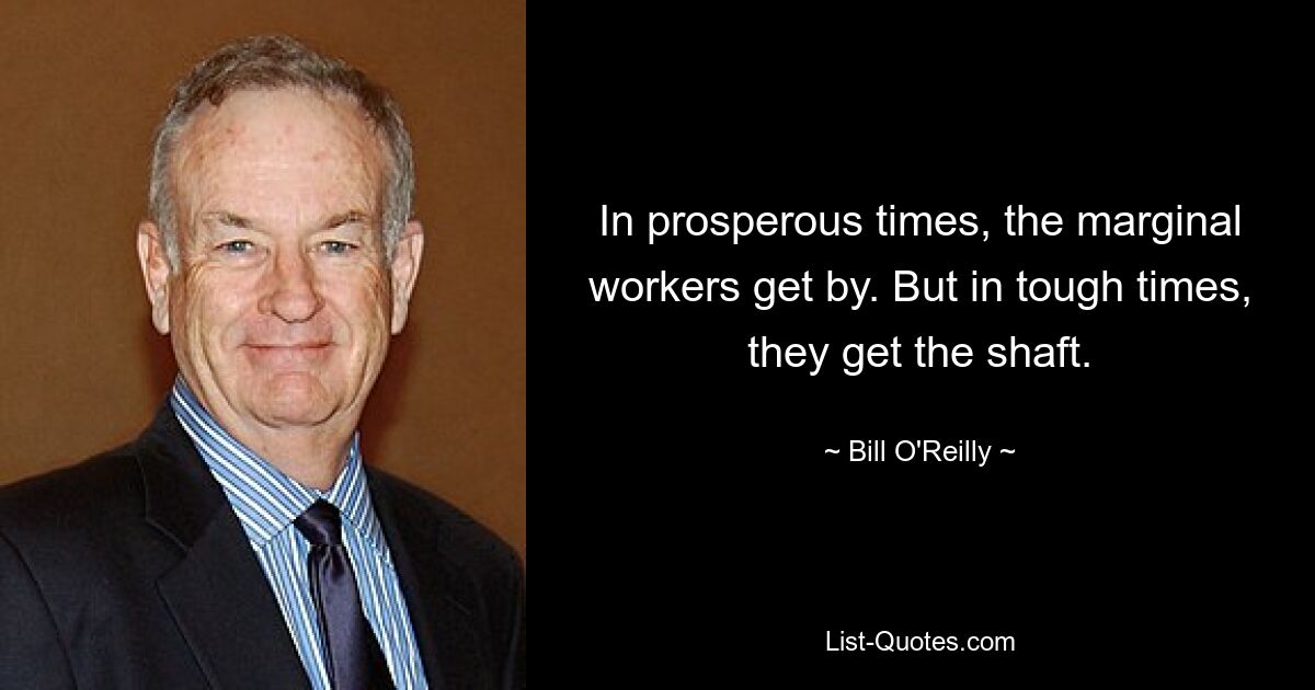 In prosperous times, the marginal workers get by. But in tough times, they get the shaft. — © Bill O'Reilly