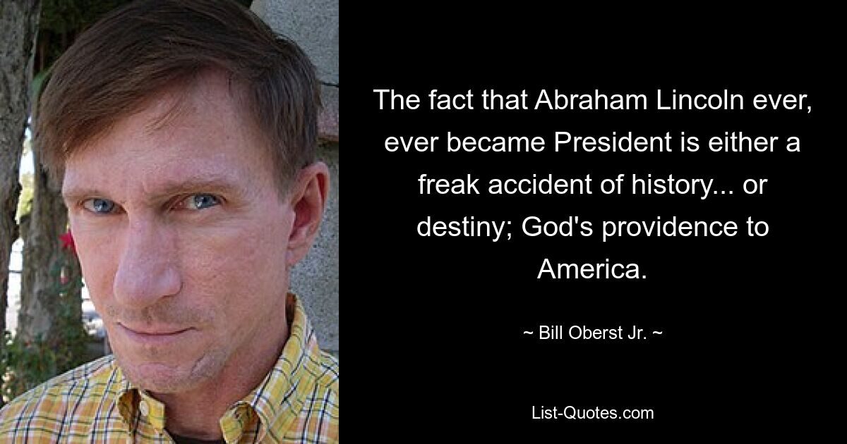 The fact that Abraham Lincoln ever, ever became President is either a freak accident of history... or destiny; God's providence to America. — © Bill Oberst Jr.