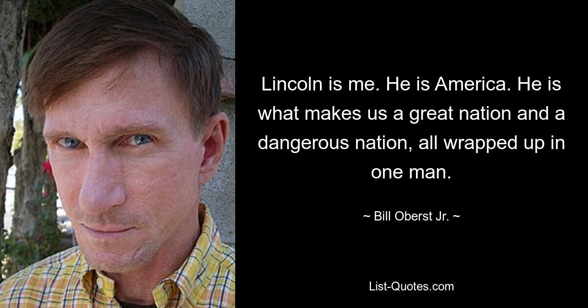 Lincoln is me. He is America. He is what makes us a great nation and a dangerous nation, all wrapped up in one man. — © Bill Oberst Jr.