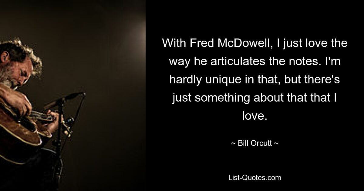 With Fred McDowell, I just love the way he articulates the notes. I'm hardly unique in that, but there's just something about that that I love. — © Bill Orcutt