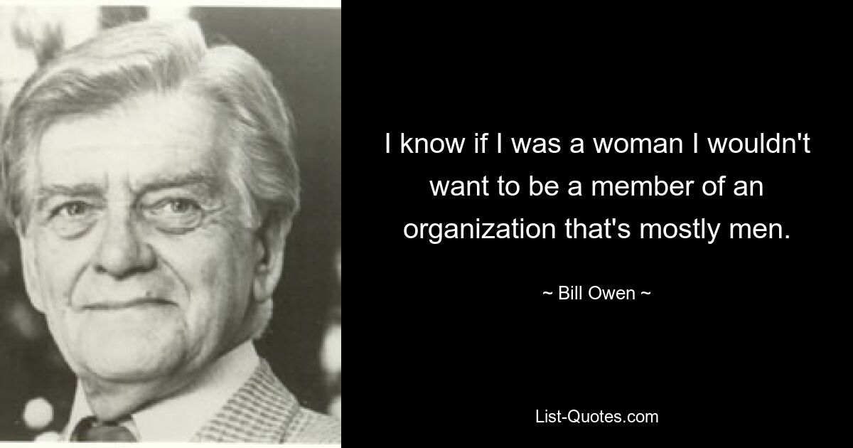 I know if I was a woman I wouldn't want to be a member of an organization that's mostly men. — © Bill Owen