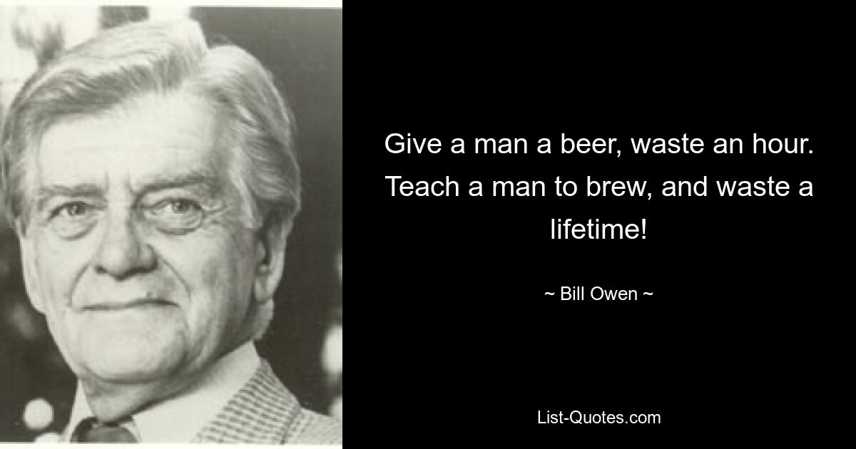 Give a man a beer, waste an hour. Teach a man to brew, and waste a lifetime! — © Bill Owen