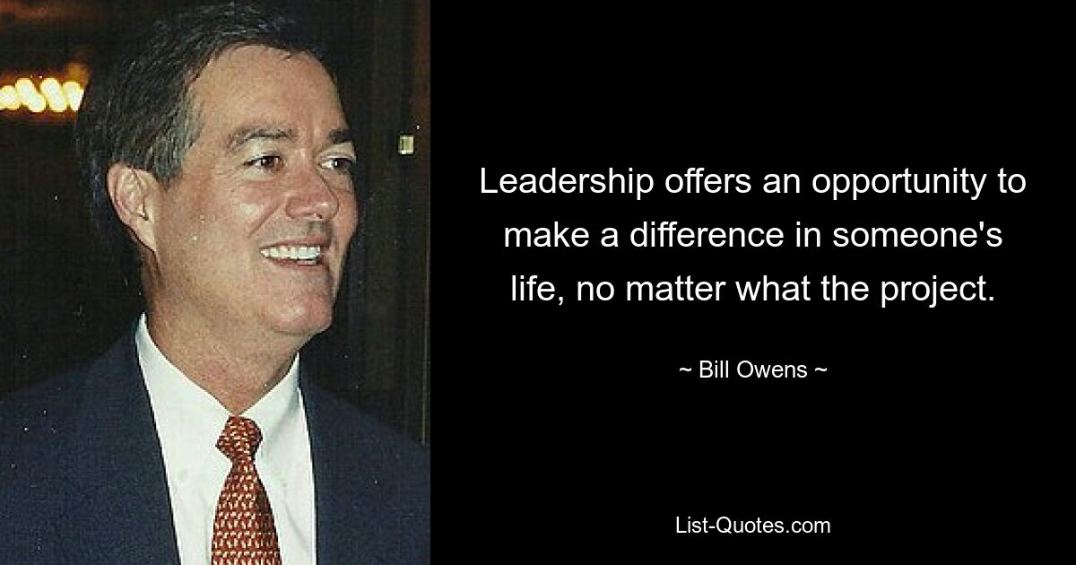 Leadership offers an opportunity to make a difference in someone's life, no matter what the project. — © Bill Owens