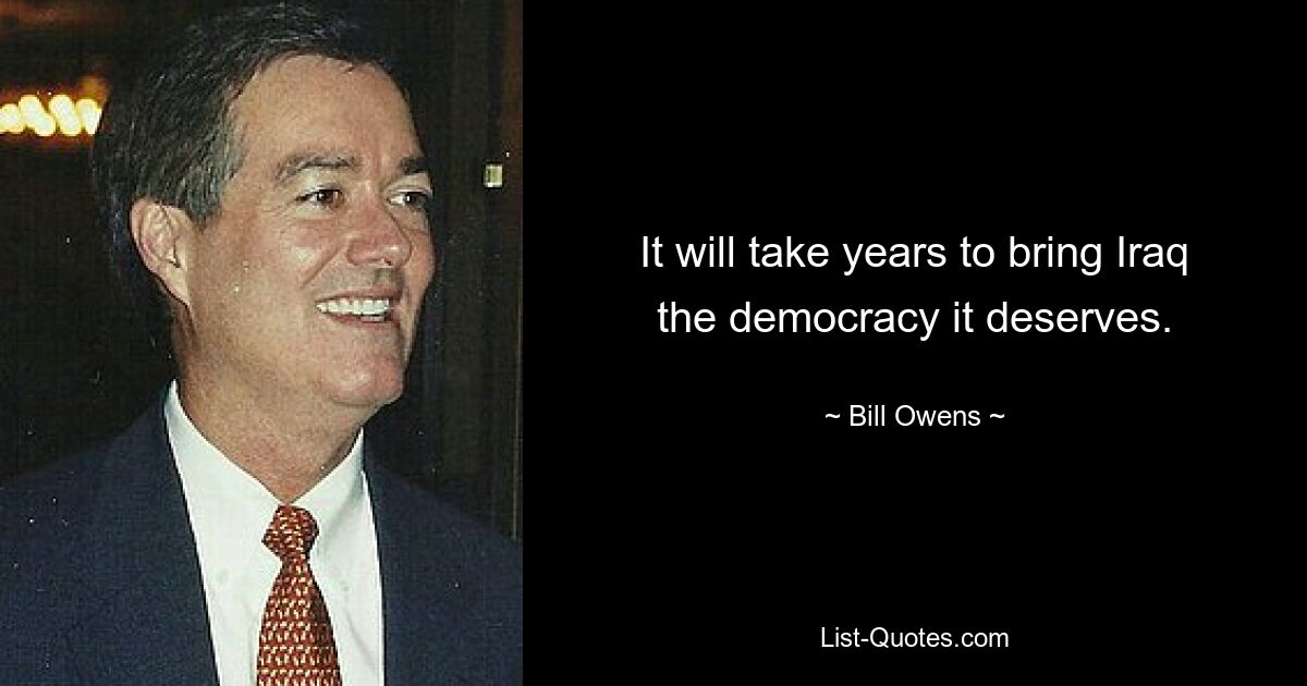 It will take years to bring Iraq the democracy it deserves. — © Bill Owens