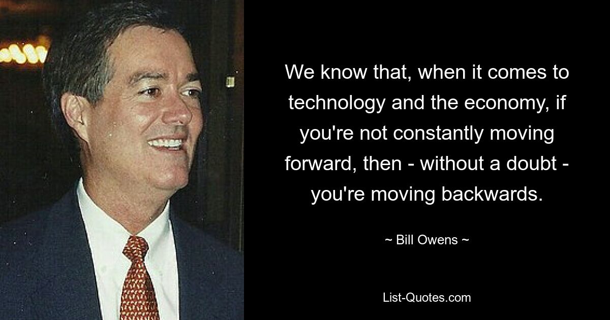 We know that, when it comes to technology and the economy, if you're not constantly moving forward, then - without a doubt - you're moving backwards. — © Bill Owens