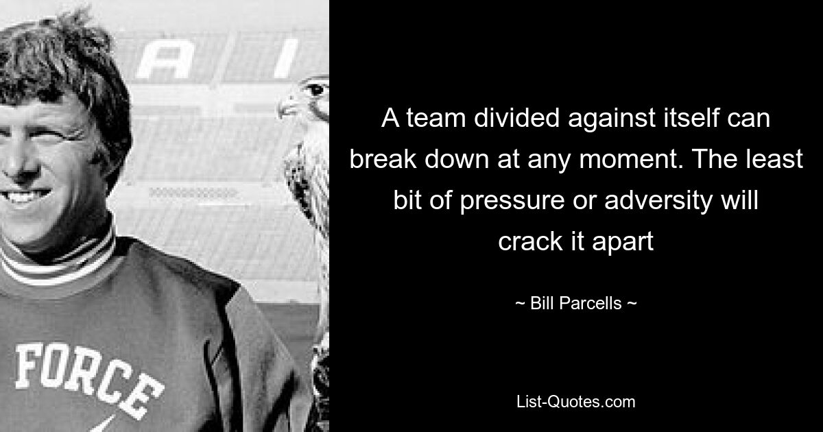 A team divided against itself can break down at any moment. The least bit of pressure or adversity will crack it apart — © Bill Parcells