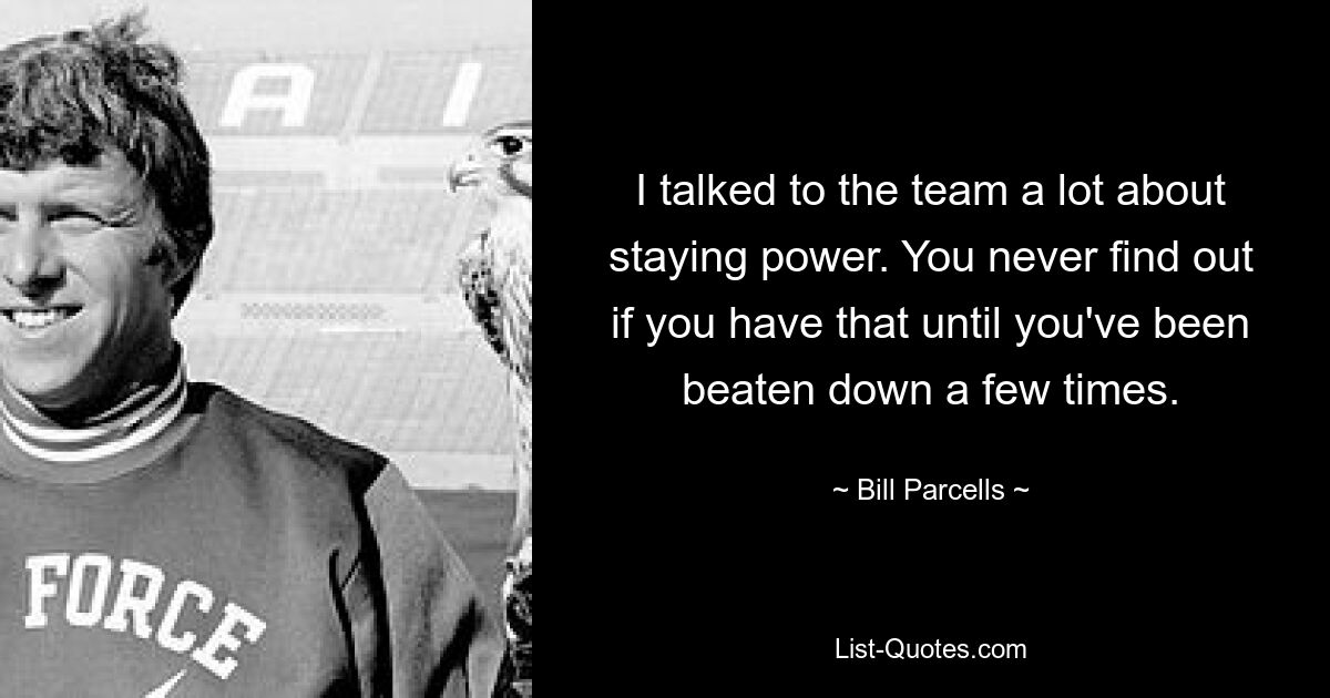 I talked to the team a lot about staying power. You never find out if you have that until you've been beaten down a few times. — © Bill Parcells