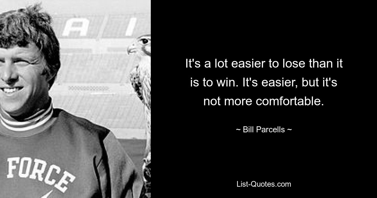 It's a lot easier to lose than it is to win. It's easier, but it's not more comfortable. — © Bill Parcells