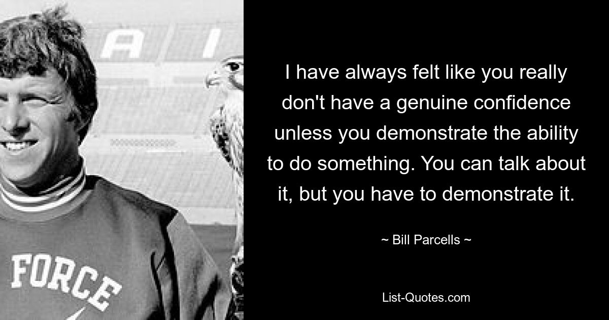 Мне всегда казалось, что у тебя не будет настоящей уверенности, если ты не продемонстрируешь способность что-то сделать. Об этом можно говорить, но это нужно демонстрировать. — © Билл Парселлс 