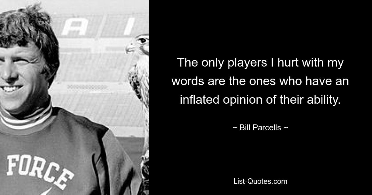 The only players I hurt with my words are the ones who have an inflated opinion of their ability. — © Bill Parcells