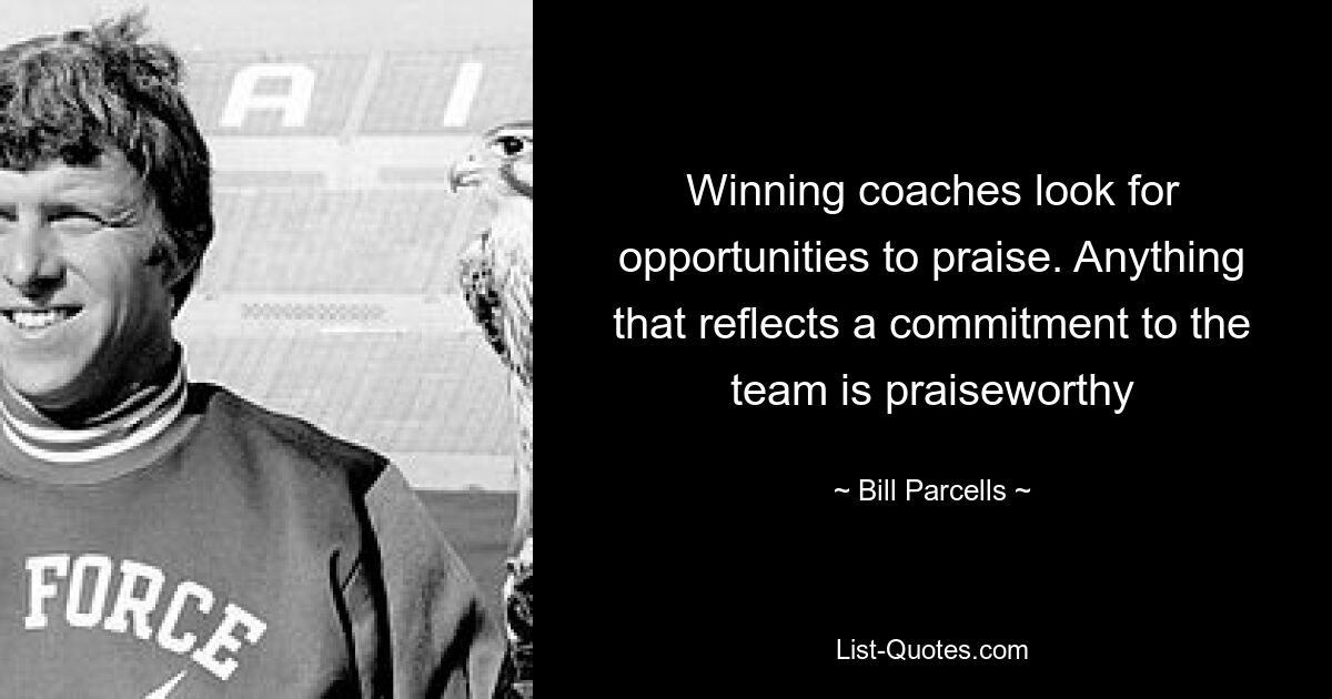 Winning coaches look for opportunities to praise. Anything that reflects a commitment to the team is praiseworthy — © Bill Parcells