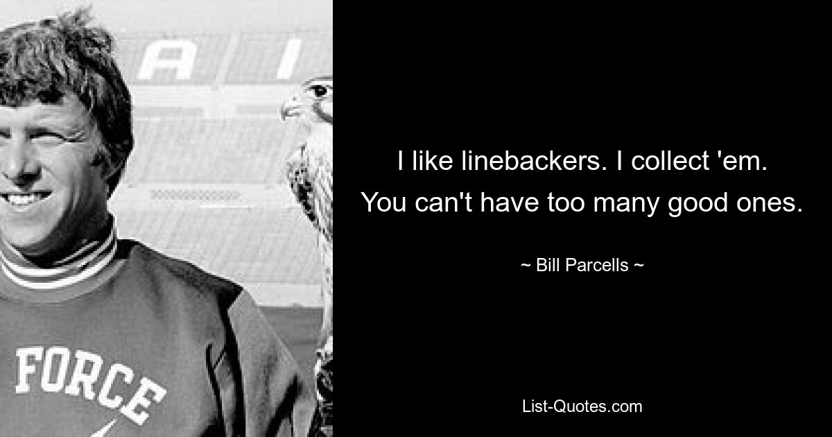 I like linebackers. I collect 'em. You can't have too many good ones. — © Bill Parcells