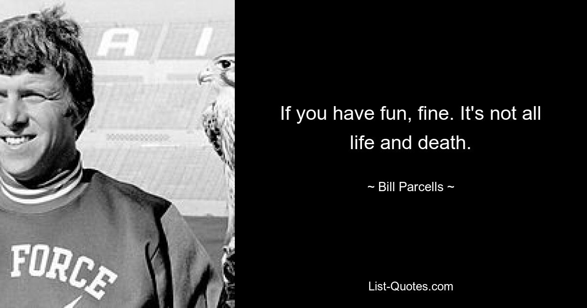 If you have fun, fine. It's not all life and death. — © Bill Parcells