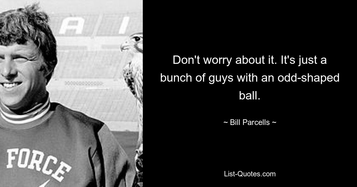 Don't worry about it. It's just a bunch of guys with an odd-shaped ball. — © Bill Parcells