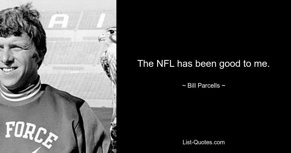 The NFL has been good to me. — © Bill Parcells