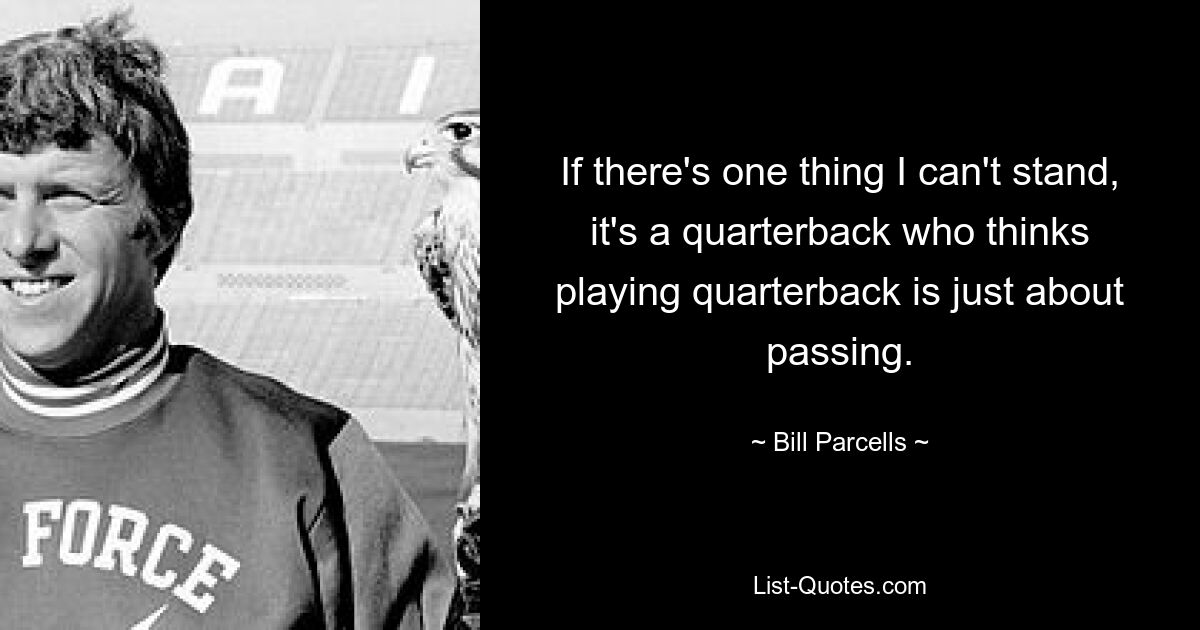 If there's one thing I can't stand, it's a quarterback who thinks playing quarterback is just about passing. — © Bill Parcells