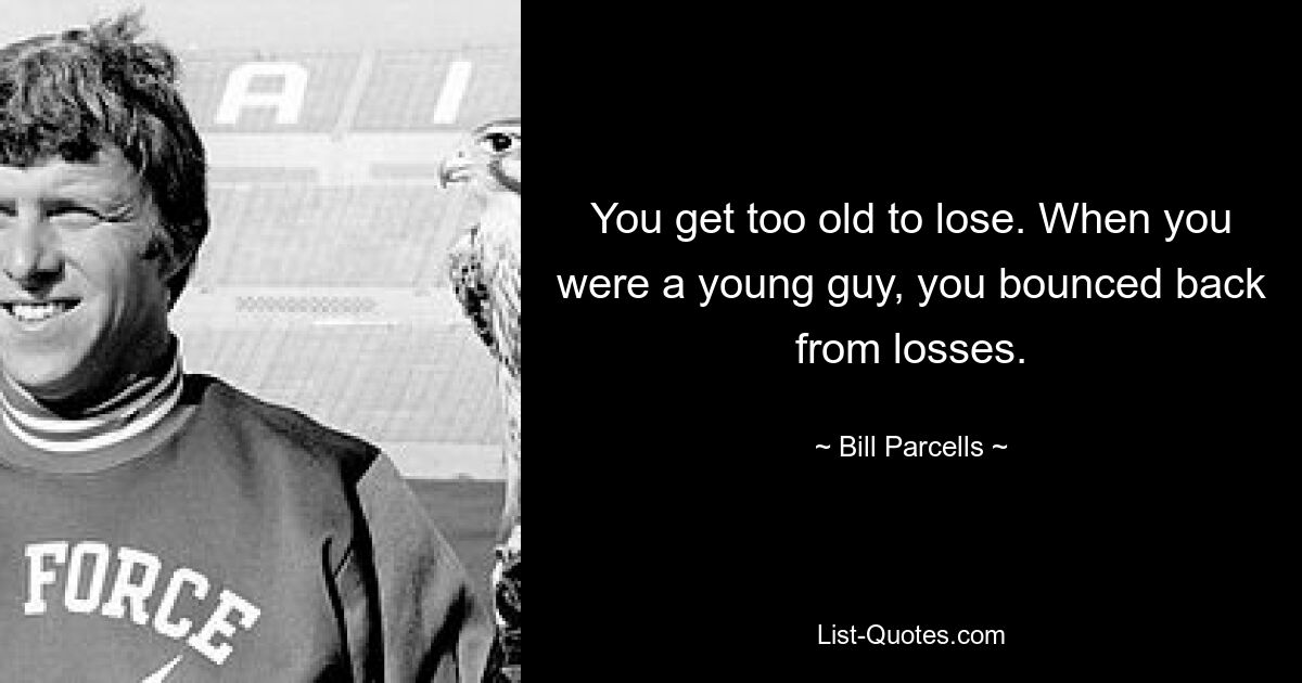 You get too old to lose. When you were a young guy, you bounced back from losses. — © Bill Parcells