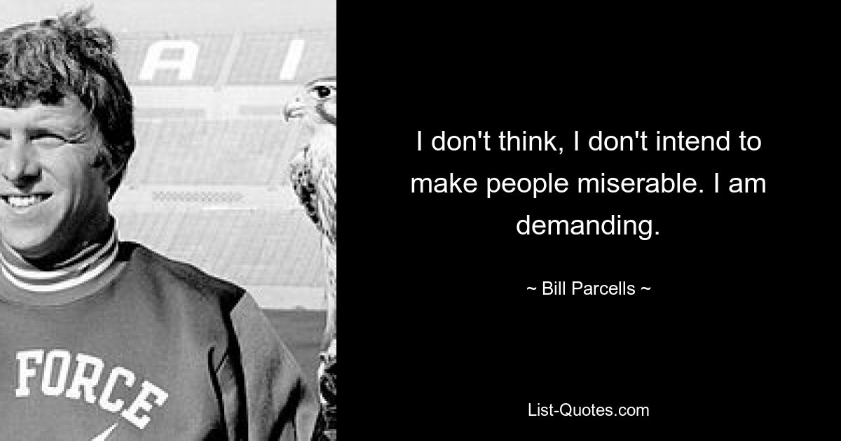 I don't think, I don't intend to make people miserable. I am demanding. — © Bill Parcells