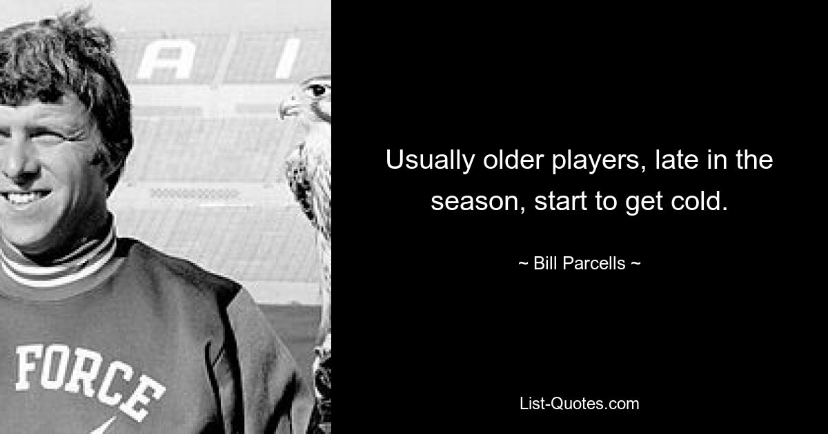 Usually older players, late in the season, start to get cold. — © Bill Parcells