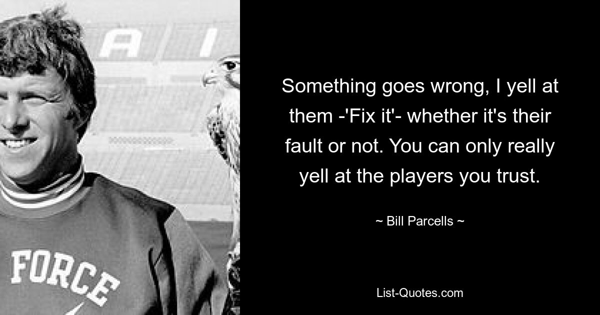 Something goes wrong, I yell at them -'Fix it'- whether it's their fault or not. You can only really yell at the players you trust. — © Bill Parcells