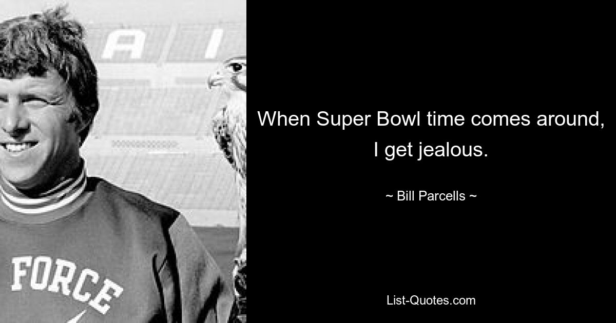 When Super Bowl time comes around, I get jealous. — © Bill Parcells