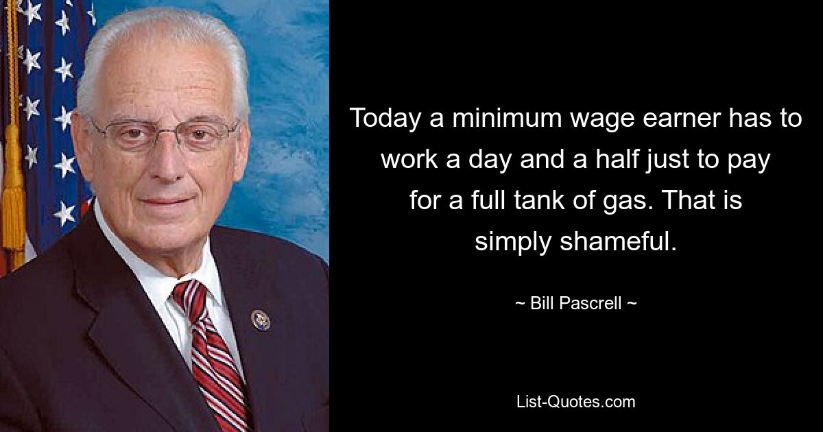 Today a minimum wage earner has to work a day and a half just to pay for a full tank of gas. That is simply shameful. — © Bill Pascrell