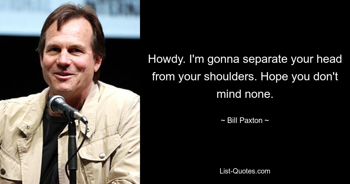 Howdy. I'm gonna separate your head from your shoulders. Hope you don't mind none. — © Bill Paxton