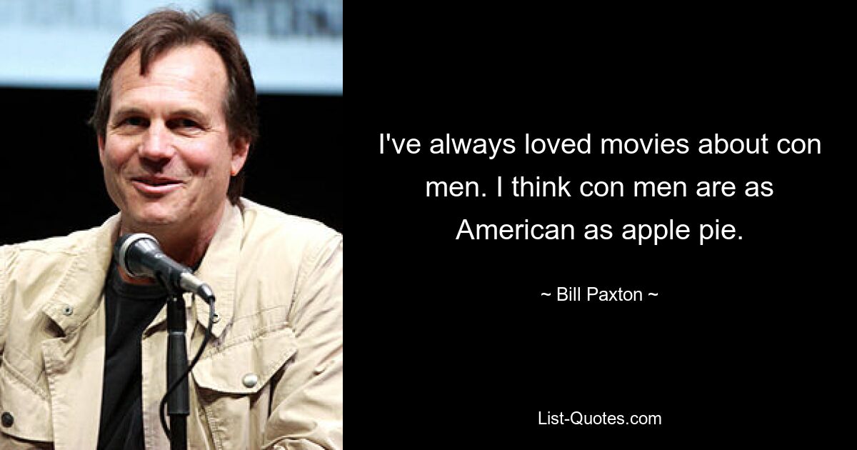 I've always loved movies about con men. I think con men are as American as apple pie. — © Bill Paxton