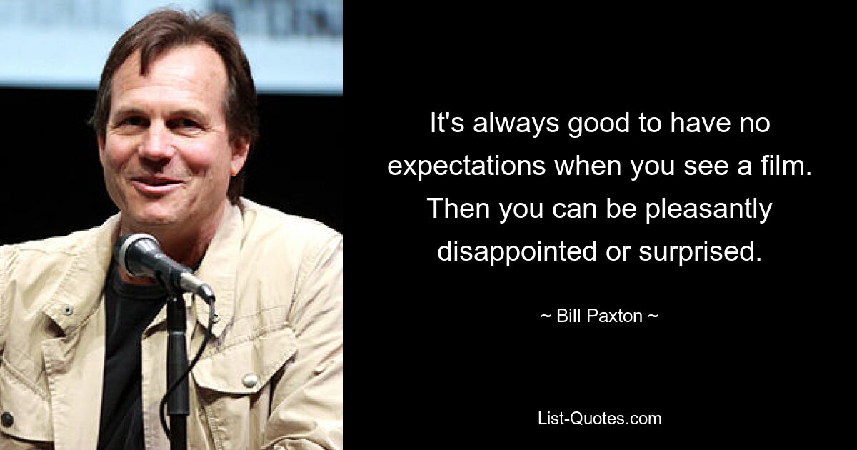 It's always good to have no expectations when you see a film. Then you can be pleasantly disappointed or surprised. — © Bill Paxton