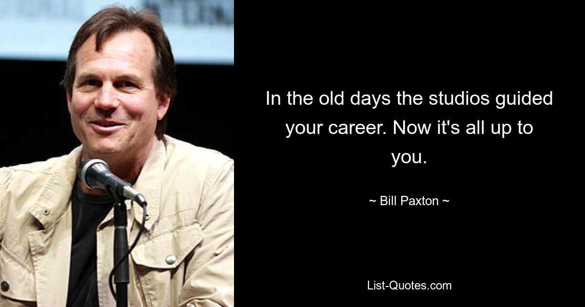 In the old days the studios guided your career. Now it's all up to you. — © Bill Paxton