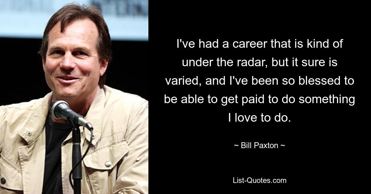 I've had a career that is kind of under the radar, but it sure is varied, and I've been so blessed to be able to get paid to do something I love to do. — © Bill Paxton