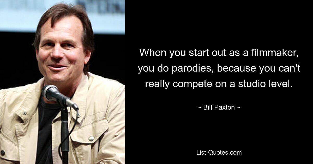 When you start out as a filmmaker, you do parodies, because you can't really compete on a studio level. — © Bill Paxton