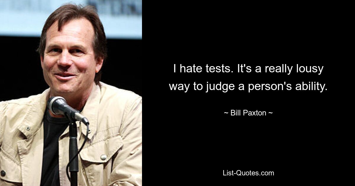 I hate tests. It's a really lousy way to judge a person's ability. — © Bill Paxton