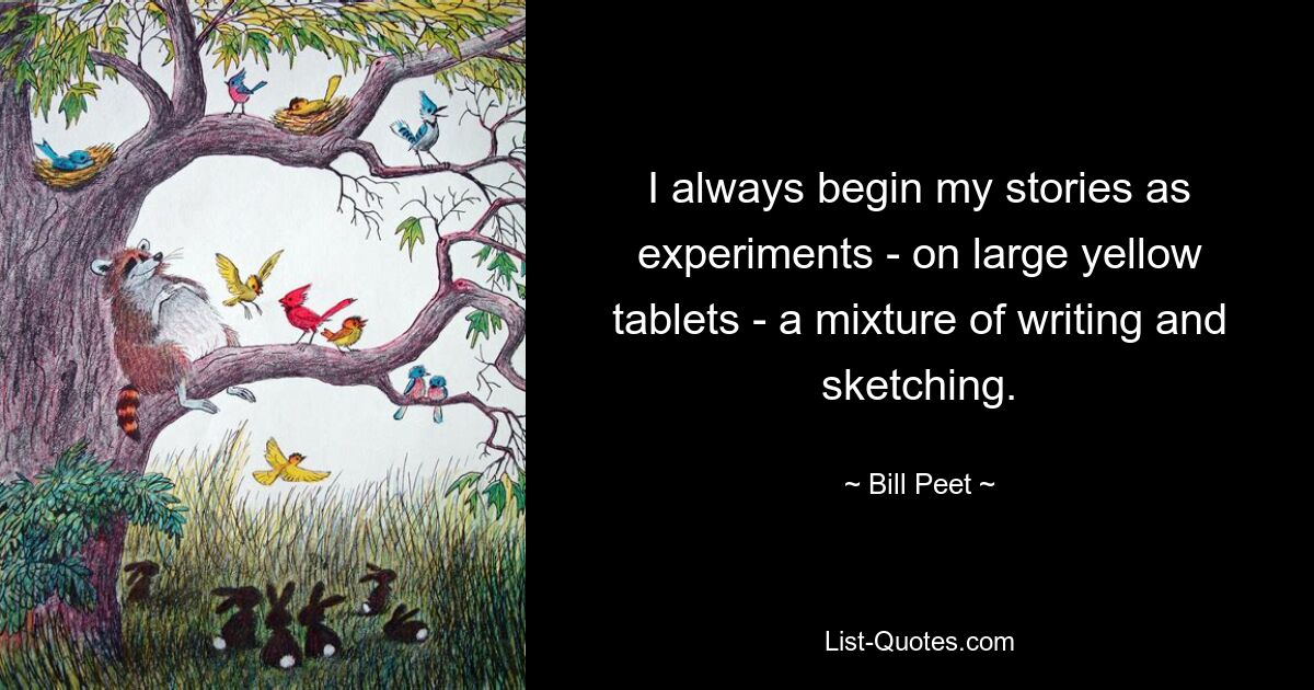 I always begin my stories as experiments - on large yellow tablets - a mixture of writing and sketching. — © Bill Peet