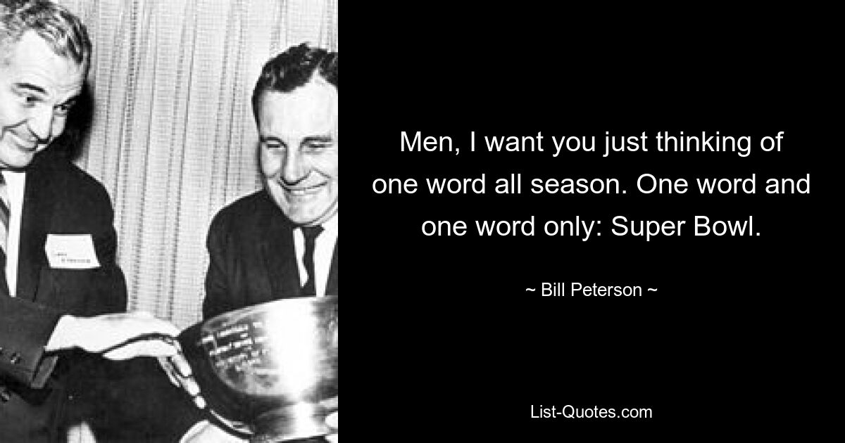 Men, I want you just thinking of one word all season. One word and one word only: Super Bowl. — © Bill Peterson