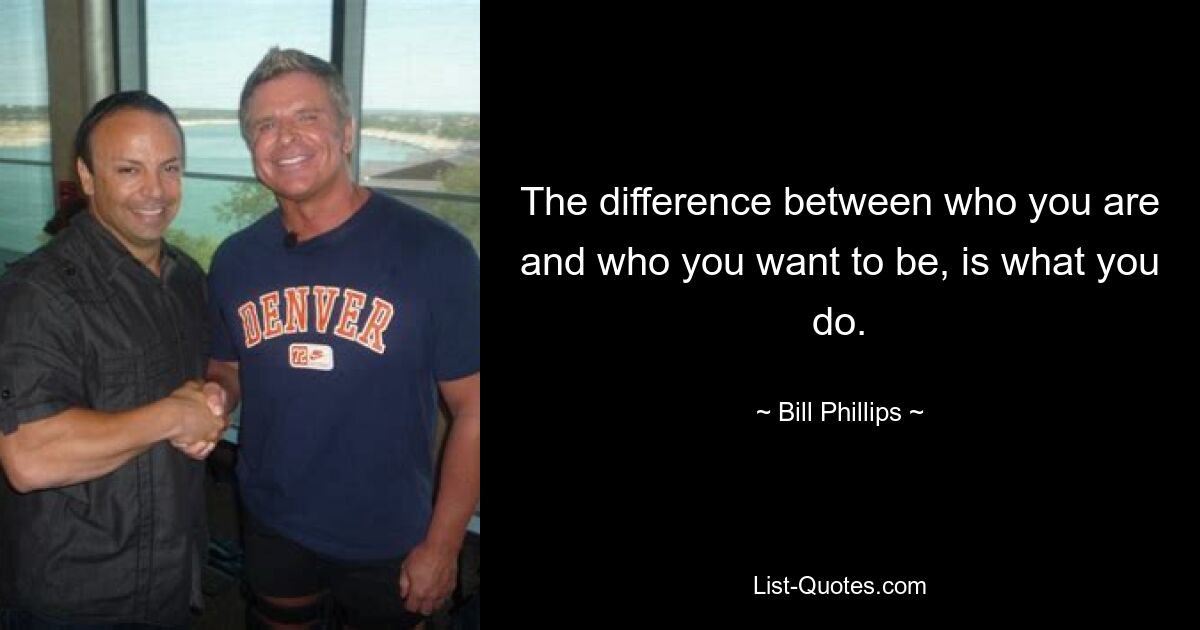 The difference between who you are and who you want to be, is what you do. — © Bill Phillips