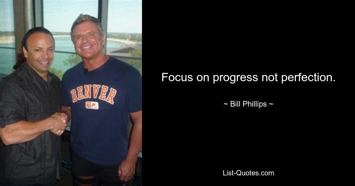 Focus on progress not perfection. — © Bill Phillips