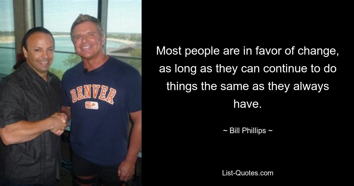 Most people are in favor of change, as long as they can continue to do things the same as they always have. — © Bill Phillips