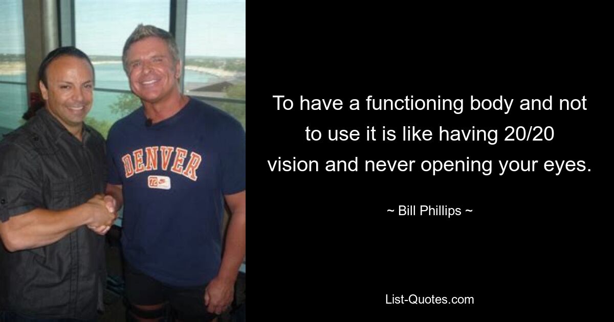 To have a functioning body and not to use it is like having 20/20 vision and never opening your eyes. — © Bill Phillips