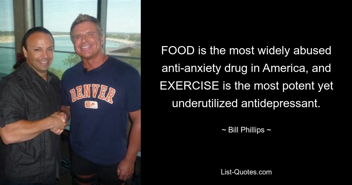 FOOD is the most widely abused anti-anxiety drug in America, and EXERCISE is the most potent yet underutilized antidepressant. — © Bill Phillips