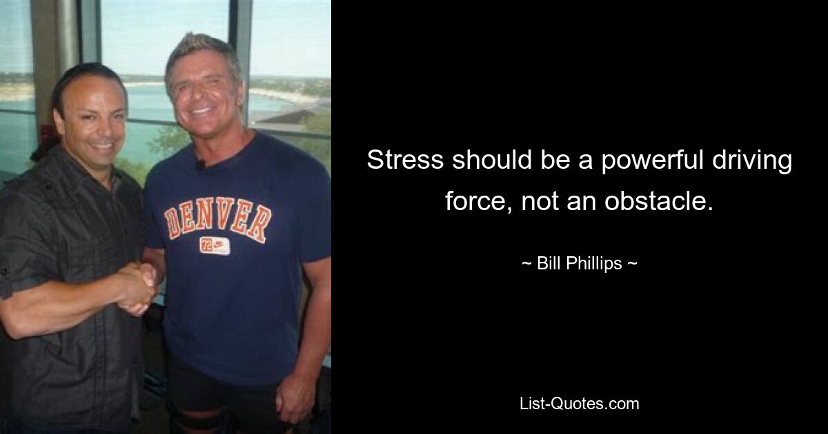 Stress should be a powerful driving force, not an obstacle. — © Bill Phillips