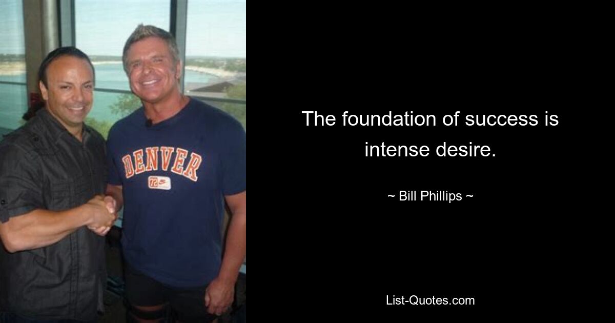 The foundation of success is intense desire. — © Bill Phillips