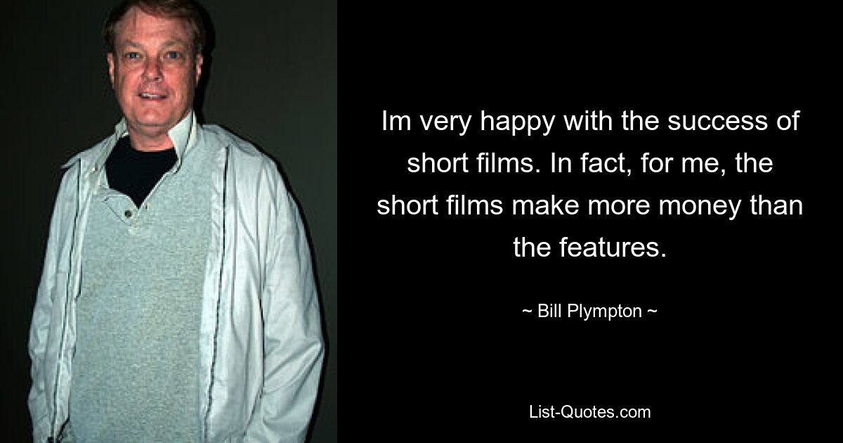 Im very happy with the success of short films. In fact, for me, the short films make more money than the features. — © Bill Plympton