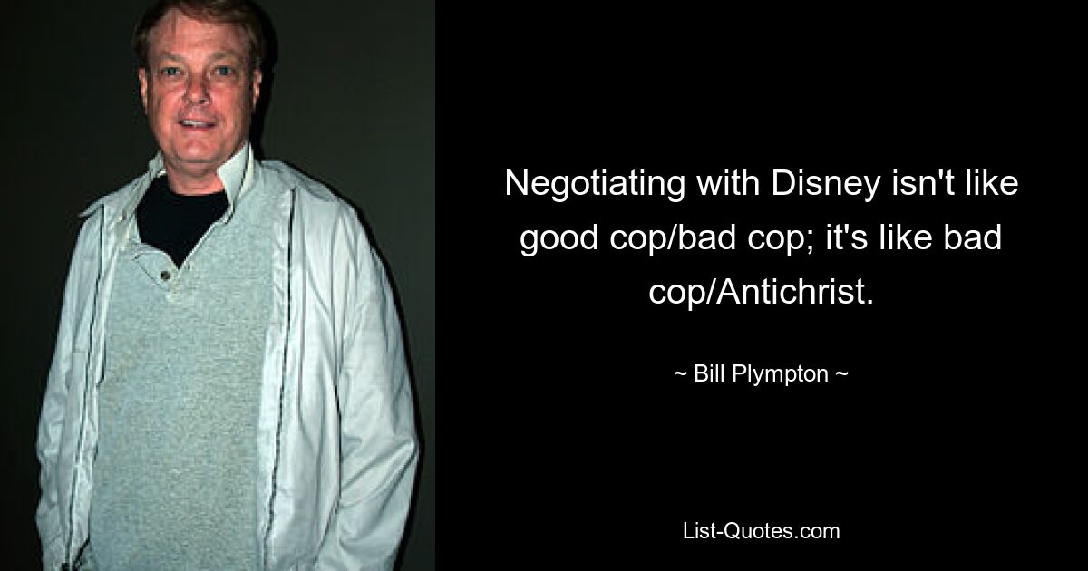 Negotiating with Disney isn't like good cop/bad cop; it's like bad cop/Antichrist. — © Bill Plympton