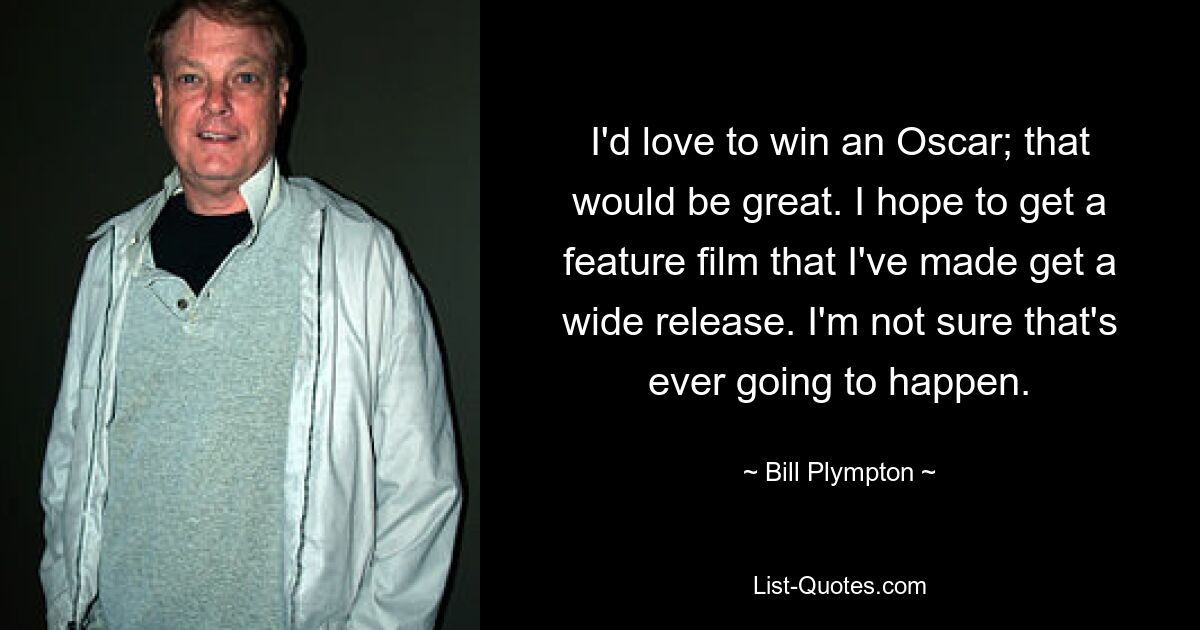 I'd love to win an Oscar; that would be great. I hope to get a feature film that I've made get a wide release. I'm not sure that's ever going to happen. — © Bill Plympton