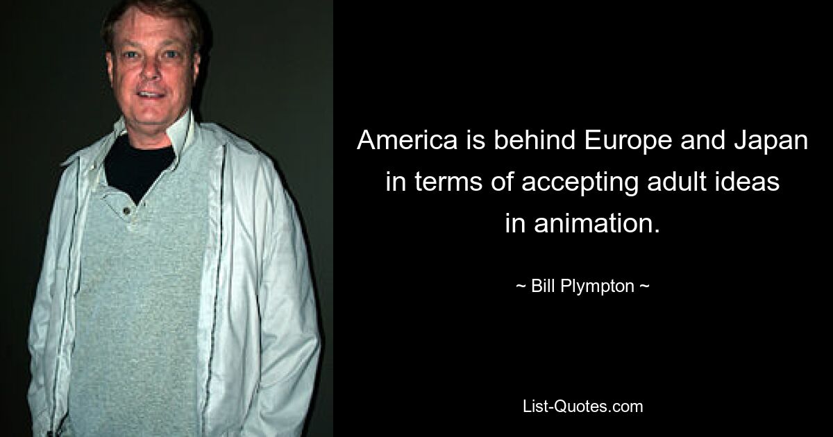 America is behind Europe and Japan in terms of accepting adult ideas in animation. — © Bill Plympton