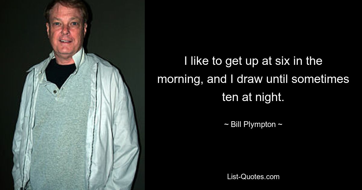 I like to get up at six in the morning, and I draw until sometimes ten at night. — © Bill Plympton