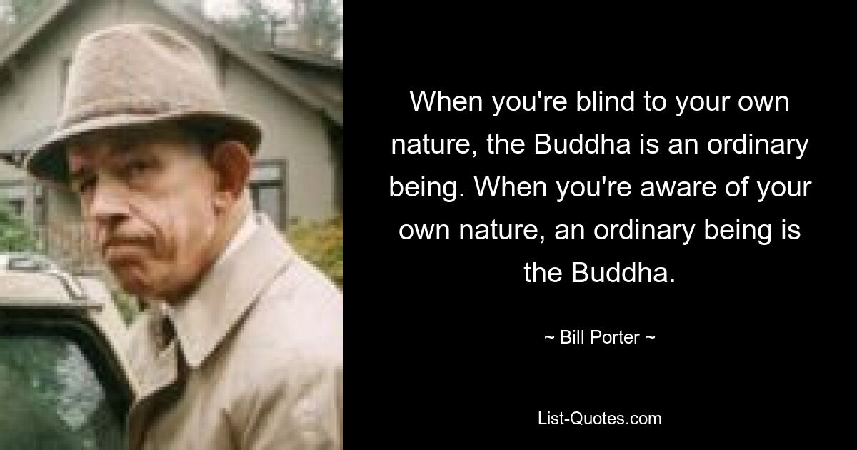 Wenn Sie gegenüber Ihrer eigenen Natur blind sind, ist der Buddha ein gewöhnliches Wesen. Wenn Sie sich Ihrer eigenen Natur bewusst sind, ist ein gewöhnliches Wesen der Buddha. — © Bill Porter 