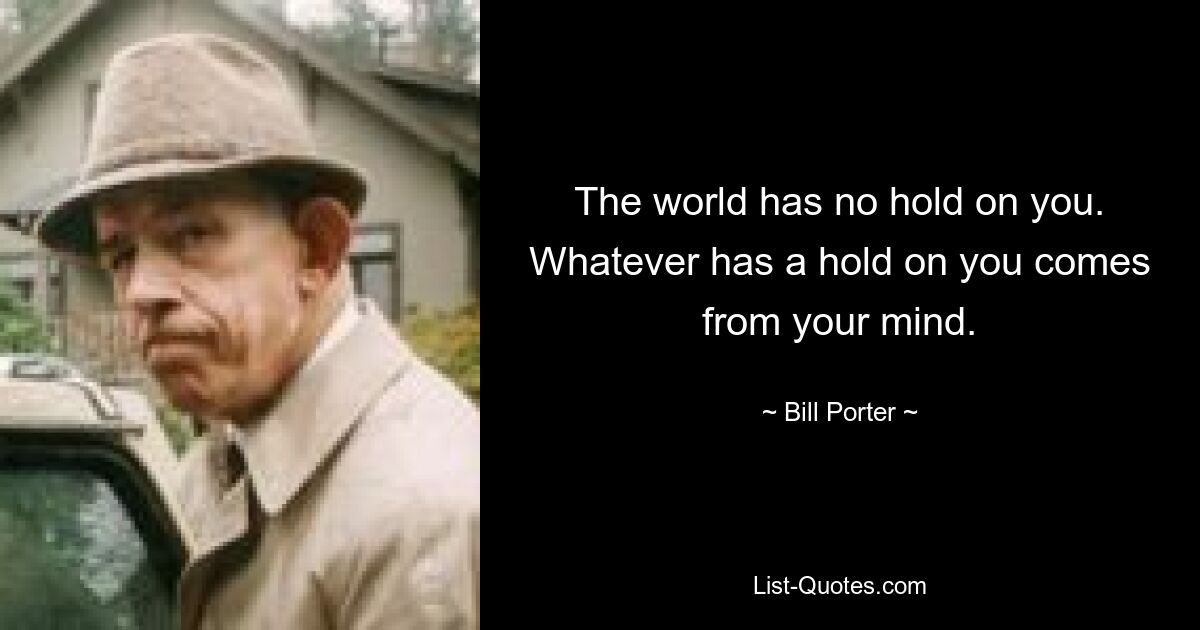 The world has no hold on you. Whatever has a hold on you comes from your mind. — © Bill Porter